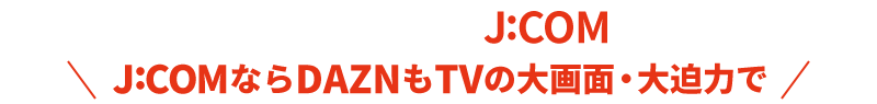DAZNはじめるならJ:COM ＼J:COMならDAZNもTVの大画面・大迫力で